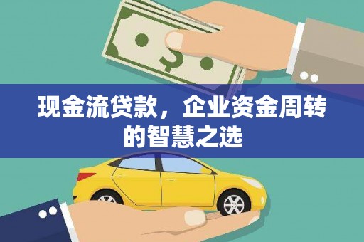 墨竹工卡现金流贷款，企业资金周转的智慧之选