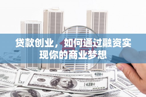 墨竹工卡贷款创业，如何通过融资实现你的商业梦想