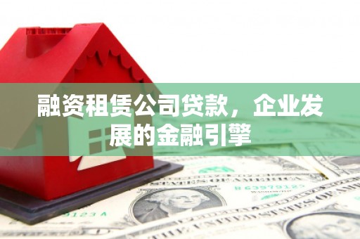 墨竹工卡融资租赁公司贷款，企业发展的金融引擎